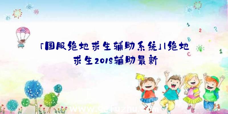 「国服绝地求生辅助系统」|绝地求生2018辅助最新